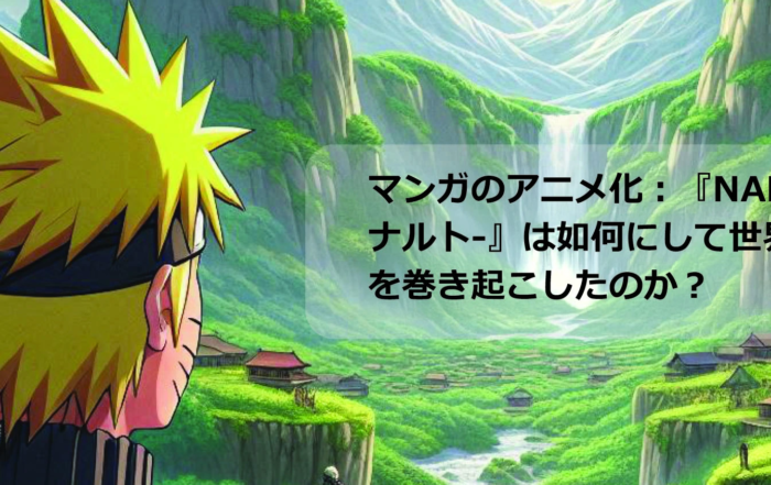 マンガのアニメ化：『NARUTO -ナルト-』は如何にして世界的現象を巻き起こしたのか？